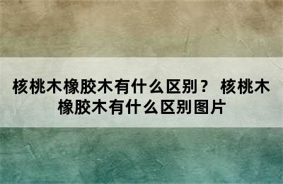 核桃木橡胶木有什么区别？ 核桃木橡胶木有什么区别图片